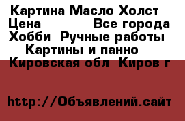 Картина Масло Холст › Цена ­ 7 000 - Все города Хобби. Ручные работы » Картины и панно   . Кировская обл.,Киров г.